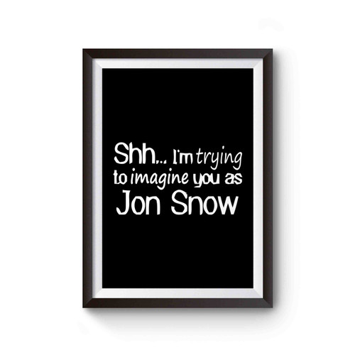 Shh I'm Trying To Imagine You As Jon Snow Poster