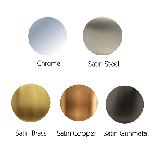 Available in Chrome, Satin Copper, Satin Brass, Satin Steel & Satin Gunmetal