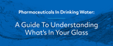 Pharmaceuticals in Drinking Water: A Guide to Understanding What's in Your Glass