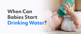 When Can Babies Start Drinking Water?