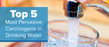 Top 5 Most Pervasive Carcinogens in Drinking Water