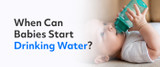 When Can Babies Start Drinking Water?