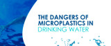 The Dangers of Microplastics in Drinking Water