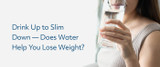 Drink Up to Slim Down - Does Water Help You Lose Weight?