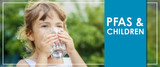 PFAS and Children:  Health Risks, Drinking Water Exposure, and How Families Can Reduce It