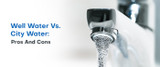 Well Water vs. City Water: Pros and Cons