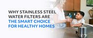 WHY STAINLESS STEEL WATER FILTERS ARE THE SMART CHOICE FOR HEALTHY HOMES