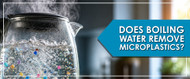 Does Boiling Water Remove Microplastics from Drinking Water?