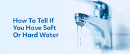 How to Tell if You Have Soft or Hard Water