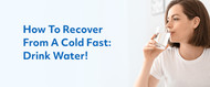 How to Recover From a Cold Fast: Drink Water!