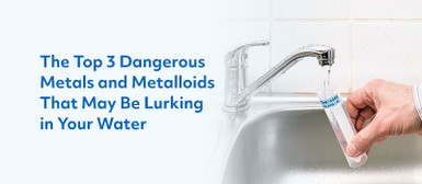 The Top 3 Dangerous Metals and Metalloids That May Be Lurking in Your Water The Top 3 Dangerous Metals and Metalloids That May Be Lurking in Your Water
