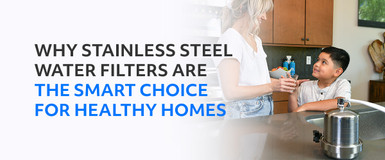 WHY STAINLESS STEEL WATER FILTERS ARE THE SMART CHOICE FOR HEALTHY HOMES