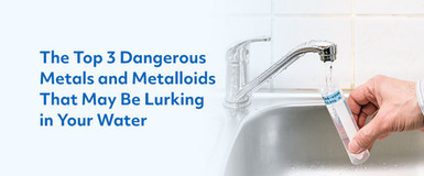 The Top 3 Dangerous Metals and Metalloids That May Be Lurking in Your Water