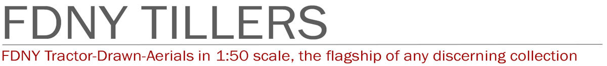 1:50 scale, museum grade replicas of FDNY Tillers by Fire Replicas