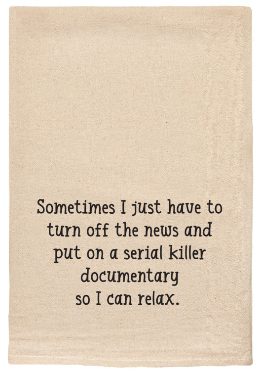 “Sometimes I just have to turn off the news and put on a serial killer documentary so I can relax.” tea towel