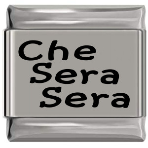 Che Sera Sera Whatever Will Be Will Be Laser Engraved Italian Charm (9mm Standard Size) Che Sera Sera Whatever Will Be Will Be Laser Engraved Italian Charm (9mm Standard Size)