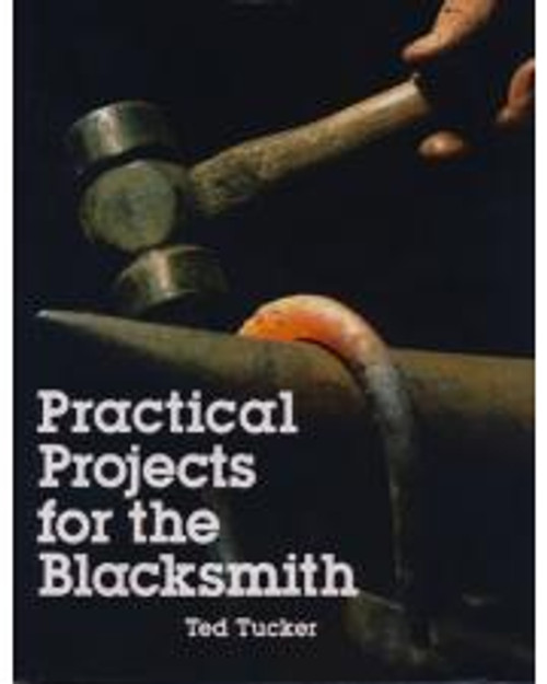 Practical Projects for the Blacksmith by Ted Tucker Practical Projects for the Blacksmith by Ted Tucker