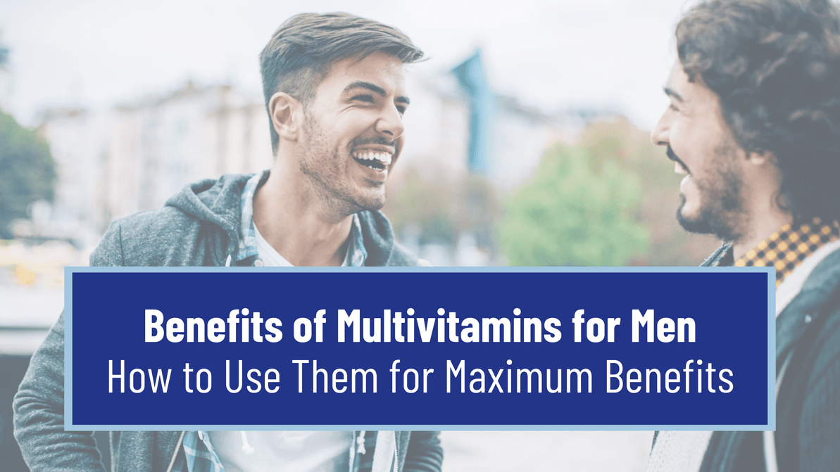 Benefits of Multivitamins for Men—How to Use Them for Maximum Benefits