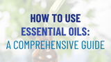 How to Use Essential Oils: A Comprehensive Guide