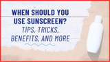 When Should You Use Sunscreen? Tips, Tricks, Benefits, and More