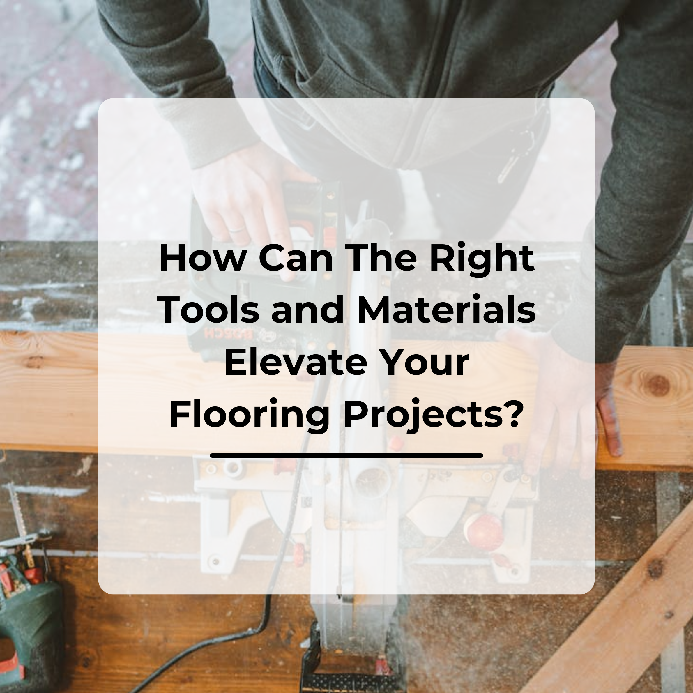 How Can The Right Tools and Materials Elevate Your Flooring Projects ...