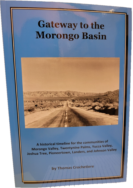 A historical timeline for communities of Morongo Valley, Twentynine Palms, Yucca Valley, Joshua Tree, Pioneertown, Landers, and Johnson Valley. 

Also included are the communities of Yucca Mesa, Flamingo Heights, 29 Palms Marine Base, and Wonder Valley, as well as the history of the many pioneers who moved there. These pioneers arrived in the desert, long before civilization would follow in their paths. Many of the pioneers stayed only a short time, while many have long remained. Some of their exciting life stories have been told in one form or another over the years; but as many stories go, they may be forgotten until shared again. These are their stories; the gateway to the Morongo Basin.

Written by Thomas Crochetiere