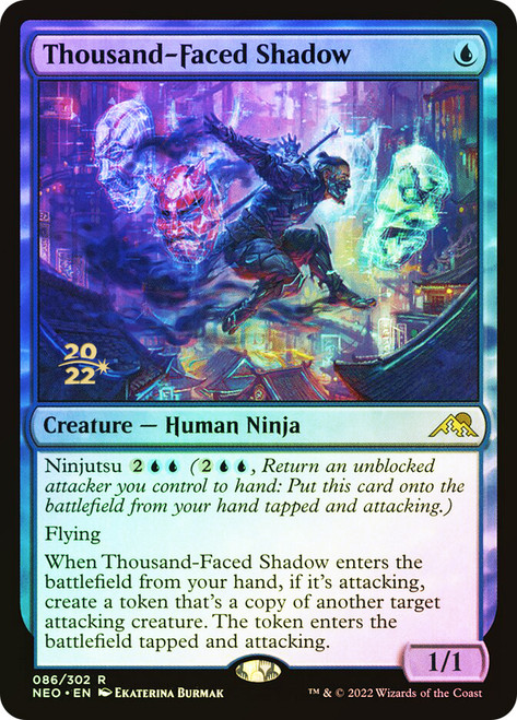 Thousand-Faced Shadow (Prerelease) (Kamigawa: Neon Dynasty)\nPromo: Date Stamped\nSingle\nMagic The Gathering