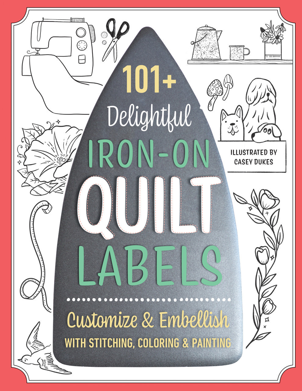 101+ Delightful Iron-On Quilt Labels: Customize and Embellish with Stitching, Coloring and Painting [Book]