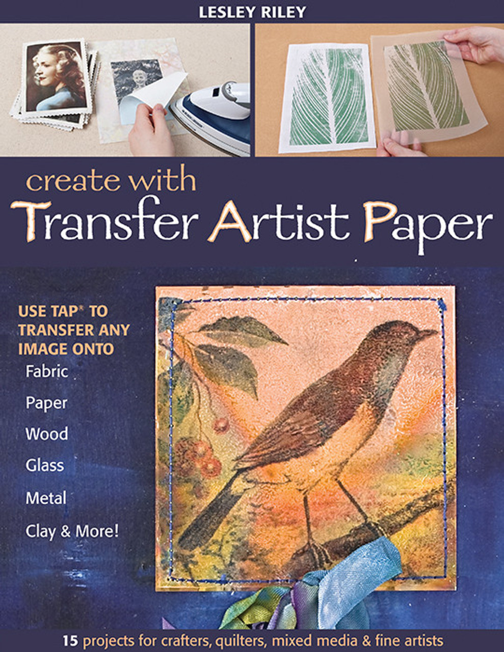 Create with Transfer Artist Paper: Use TAP to Transfer Any Image onto  Fabric, Paper, Wood, Glass, Metal, Clay & More! by Lesley Riley