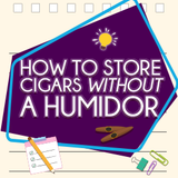 Learn how to Store Cigars Without a Humidor! 