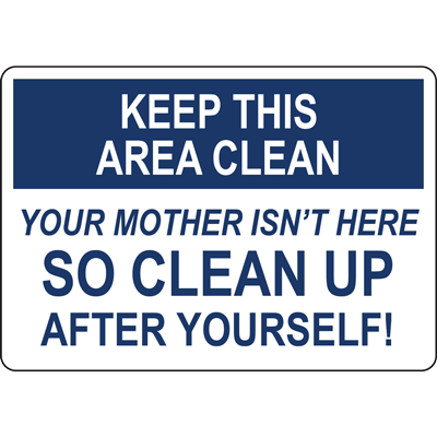 keep this area clean your mother isn't here so clean up after
