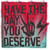 Have the Day you Deserve