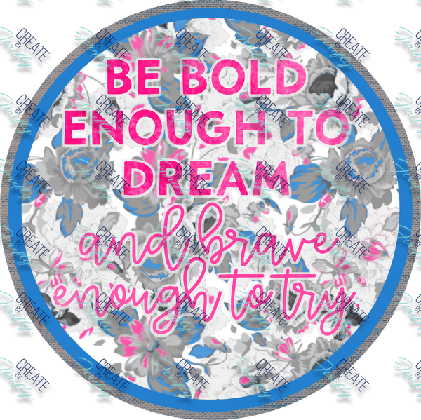 Be bold enough to dream, brave enough to try