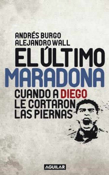 El Último Maradona Cuando A Diego Le Cortaron Las Piernas Argentina Football Book Biographies & Memoirs by Andrés Burgo & Alejandro Wall - Editorial Aguilar (Spanish Edition)
