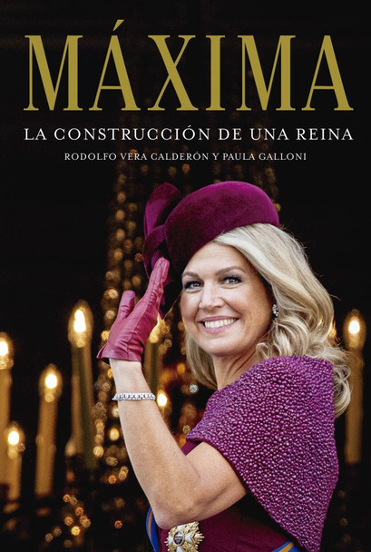 Máxima La Construcción De Una Reina Queen Máxima Zorreguieta Cerruti Biography Book by Rodofolfo Vera Calderón & Paula Galloni - Editorial Penguin (Spanish Edition)