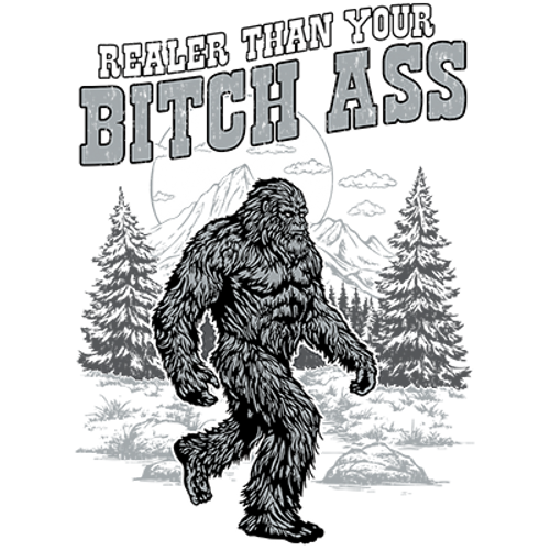 S to 2XL 3XL - realer than your bitch ass  SASQUATCH BIGFOOT  fun humor adult