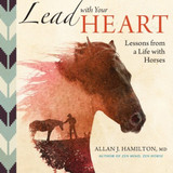 Lead with Your Heart . . . Lessons from a Life with Horses