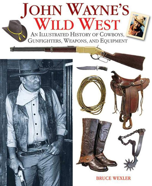 John Wayne's Wild West: An Illustrated History of Cowboys, Gunfighters, Weapons, and Equipment