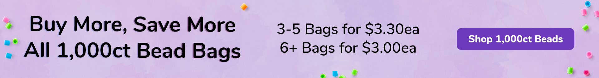 Save up to 18% Off on all your favorite colors when you buy 6 bags or more! Shop 1,000 Bead Bags