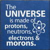 The universe is made of protons, neutrons, electrons & morons.