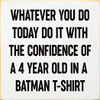 Whatever you do today do it with the confidence of a 4 year old...