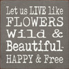 Let Us Live Like Flowers Wild & Beautiful Happy & Free