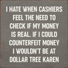 I Hate When Cashiers Feel The Need To Check If My Money Is Real. If I Could Counterfeit Money I Wouldn't Be At Dollar Tree Karen |Funny Wood  Sign| Sawdust City Wholesale Signs