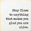 Stay Close To Anything That Makes You Glad You Are Alive.