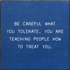 Be Careful What You Tolerate. You Are Teaching People How To Treat You.