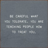 Be Careful What You Tolerate. You Are Teaching People How To Treat You. |Inspirational Wood Signs | Sawdust City Wood Signs Wholesale