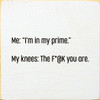 Me: "I'm In My Prime." My Knees: The F*@k You Are. |Funny Wood Signs | Sawdust City Wood Signs Wholesale