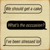 "We should get a cake" "What's the occasion?" "I've been stressed lol"| Funny Wooden Signs | Sawdust City Wood Signs Wholesale