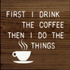 First I Drink The Coffee Then I Do The Things | Wooden Coffee Signs | Sawdust City Wood Signs Wholesale