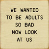 We Wanted To Be Adults So Bad Now Look At Us | Funny Wooden Signs | Sawdust City Wood Signs Wholesale